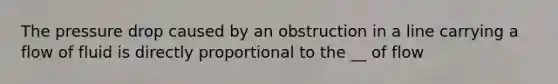 The pressure drop caused by an obstruction in a line carrying a flow of fluid is directly proportional to the __ of flow