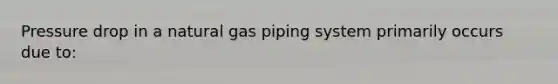 Pressure drop in a natural gas piping system primarily occurs due to: