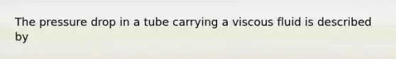 The pressure drop in a tube carrying a viscous fluid is described by