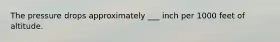 The pressure drops approximately ___ inch per 1000 feet of altitude.