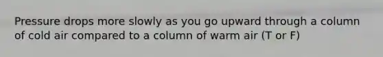 Pressure drops more slowly as you go upward through a column of cold air compared to a column of warm air (T or F)