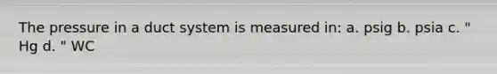 The pressure in a duct system is measured in: a. psig b. psia c. " Hg d. " WC