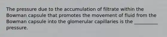 The pressure due to the accumulation of filtrate within the Bowman capsule that promotes the movement of fluid from the Bowman capsule into the glomerular capillaries is the __________ pressure.