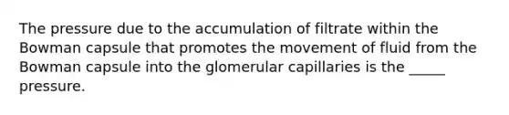 The pressure due to the accumulation of filtrate within the Bowman capsule that promotes the movement of fluid from the Bowman capsule into the glomerular capillaries is the _____ pressure.