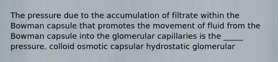 The pressure due to the accumulation of filtrate within the Bowman capsule that promotes the movement of fluid from the Bowman capsule into the glomerular capillaries is the _____ pressure. colloid osmotic capsular hydrostatic glomerular