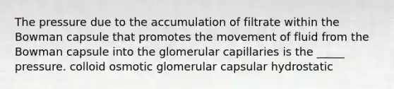 The pressure due to the accumulation of filtrate within the Bowman capsule that promotes the movement of fluid from the Bowman capsule into the glomerular capillaries is the _____ pressure. colloid osmotic glomerular capsular hydrostatic