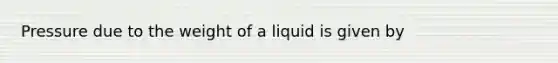 Pressure due to the weight of a liquid is given by