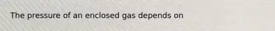 The pressure of an enclosed gas depends on