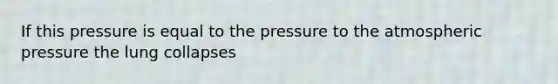 If this pressure is equal to the pressure to the atmospheric pressure the lung collapses