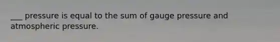 ___ pressure is equal to the sum of gauge pressure and atmospheric pressure.