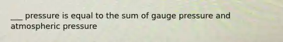 ___ pressure is equal to the sum of gauge pressure and atmospheric pressure