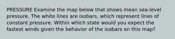 PRESSURE Examine the map below that shows mean sea-level pressure. The white lines are isobars, which represent lines of constant pressure. Within which state would you expect the fastest winds given the behavior of the isobars on this map?