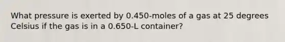 What pressure is exerted by 0.450-moles of a gas at 25 degrees Celsius if the gas is in a 0.650-L container?