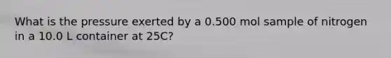 What is the pressure exerted by a 0.500 mol sample of nitrogen in a 10.0 L container at 25C?