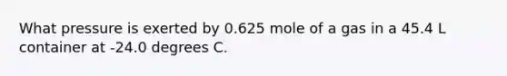 What pressure is exerted by 0.625 mole of a gas in a 45.4 L container at -24.0 degrees C.