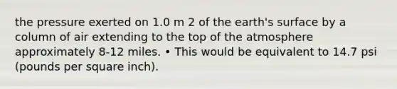 the pressure exerted on 1.0 m 2 of the earth's surface by a column of air extending to the top of the atmosphere approximately 8-12 miles. • This would be equivalent to 14.7 psi (pounds per square inch).