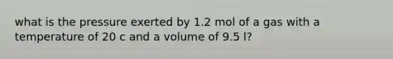 what is the pressure exerted by 1.2 mol of a gas with a temperature of 20 c and a volume of 9.5 l?