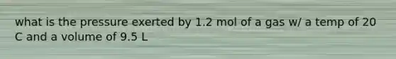 what is the pressure exerted by 1.2 mol of a gas w/ a temp of 20 C and a volume of 9.5 L