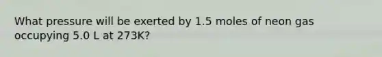 What pressure will be exerted by 1.5 moles of neon gas occupying 5.0 L at 273K?