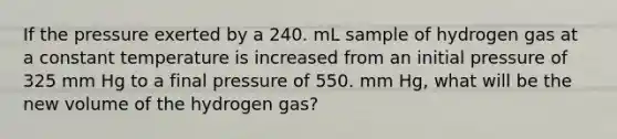 If the pressure exerted by a 240. mL sample of hydrogen gas at a constant temperature is increased from an initial pressure of 325 mm Hg to a final pressure of 550. mm Hg, what will be the new volume of the hydrogen gas?