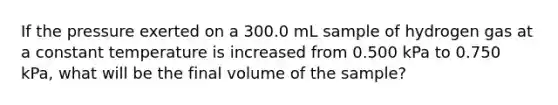 If the pressure exerted on a 300.0 mL sample of hydrogen gas at a constant temperature is increased from 0.500 kPa to 0.750 kPa, what will be the final volume of the sample?