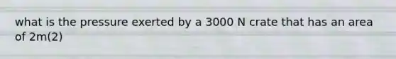 what is the pressure exerted by a 3000 N crate that has an area of 2m(2)