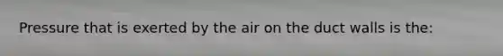 Pressure that is exerted by the air on the duct walls is the: