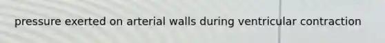 pressure exerted on arterial walls during ventricular contraction