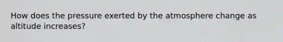 How does the pressure exerted by the atmosphere change as altitude increases?