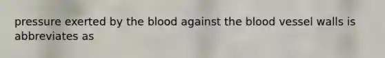 pressure exerted by <a href='https://www.questionai.com/knowledge/k7oXMfj7lk-the-blood' class='anchor-knowledge'>the blood</a> against the blood vessel walls is abbreviates as