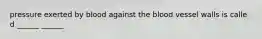 pressure exerted by blood against the blood vessel walls is calle d ______ ______