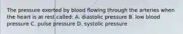 The pressure exerted by blood flowing through the arteries when the heart is at rest called: A. diastolic pressure B. low blood pressure C. pulse pressure D. systolic pressure