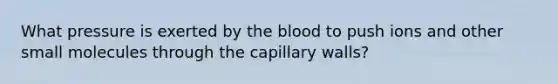 What pressure is exerted by the blood to push ions and other small molecules through the capillary walls?