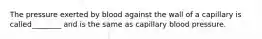 The pressure exerted by blood against the wall of a capillary is called________ and is the same as capillary blood pressure.