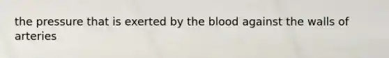 the pressure that is exerted by the blood against the walls of arteries
