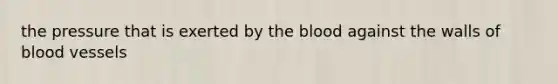 the pressure that is exerted by the blood against the walls of blood vessels