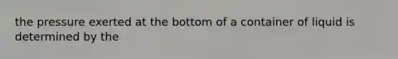 the pressure exerted at the bottom of a container of liquid is determined by the