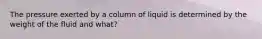 The pressure exerted by a column of liquid is determined by the weight of the fluid and what?