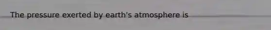The pressure exerted by <a href='https://www.questionai.com/knowledge/kRonPjS5DU-earths-atmosphere' class='anchor-knowledge'>earth's atmosphere</a> is