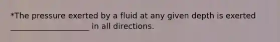 *The pressure exerted by a fluid at any given depth is exerted ____________________ in all directions.