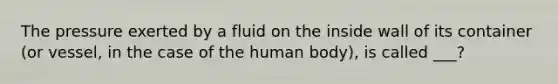 The pressure exerted by a fluid on the inside wall of its container (or vessel, in the case of the human body), is called ___?