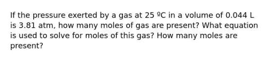 If the pressure exerted by a gas at 25 ºC in a volume of 0.044 L is 3.81 atm, how many moles of gas are present? What equation is used to solve for moles of this gas? How many moles are present?