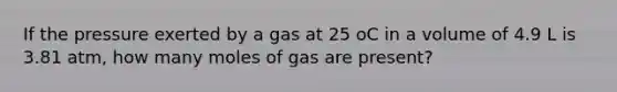 If the pressure exerted by a gas at 25 oC in a volume of 4.9 L is 3.81 atm, how many moles of gas are present?