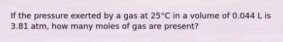 If the pressure exerted by a gas at 25°C in a volume of 0.044 L is 3.81 atm, how many moles of gas are present?