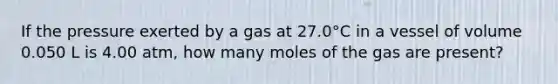 If the pressure exerted by a gas at 27.0°C in a vessel of volume 0.050 L is 4.00 atm, how many moles of the gas are present?