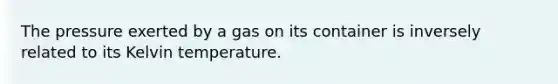 The pressure exerted by a gas on its container is inversely related to its Kelvin temperature.