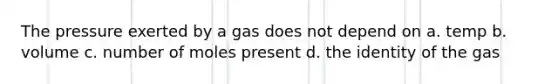 The pressure exerted by a gas does not depend on a. temp b. volume c. number of moles present d. the identity of the gas