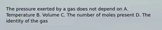 The pressure exerted by a gas does not depend on A. Temperature B. Volume C. The number of moles present D. The identity of the gas