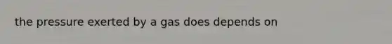 the pressure exerted by a gas does depends on