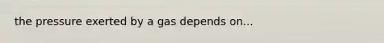 the pressure exerted by a gas depends on...